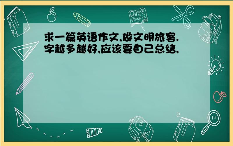 求一篇英语作文,做文明旅客.字越多越好,应该要自己总结,