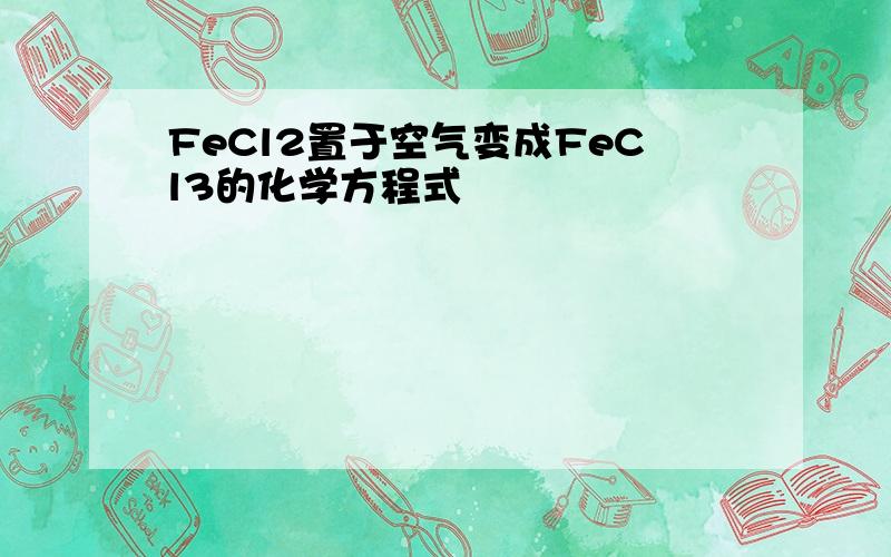 FeCl2置于空气变成FeCl3的化学方程式