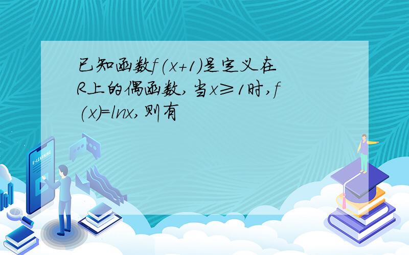 已知函数f(x+1)是定义在R上的偶函数,当x≥1时,f(x)=lnx,则有