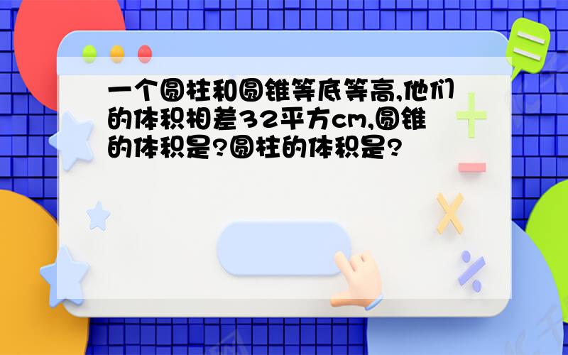 一个圆柱和圆锥等底等高,他们的体积相差32平方cm,圆锥的体积是?圆柱的体积是?