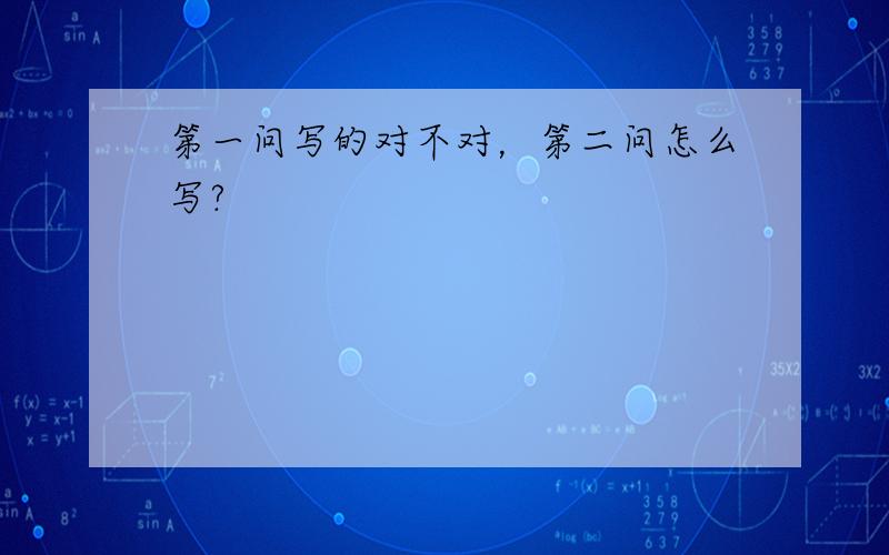 第一问写的对不对，第二问怎么写?