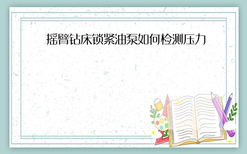 摇臂钻床锁紧油泵如何检测压力