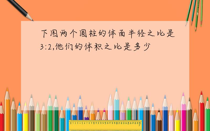 下图两个圆柱的体面半径之比是3:2,他们的体积之比是多少