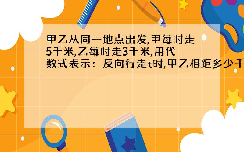 甲乙从同一地点出发,甲每时走5千米,乙每时走3千米,用代数式表示：反向行走t时,甲乙相距多少千米