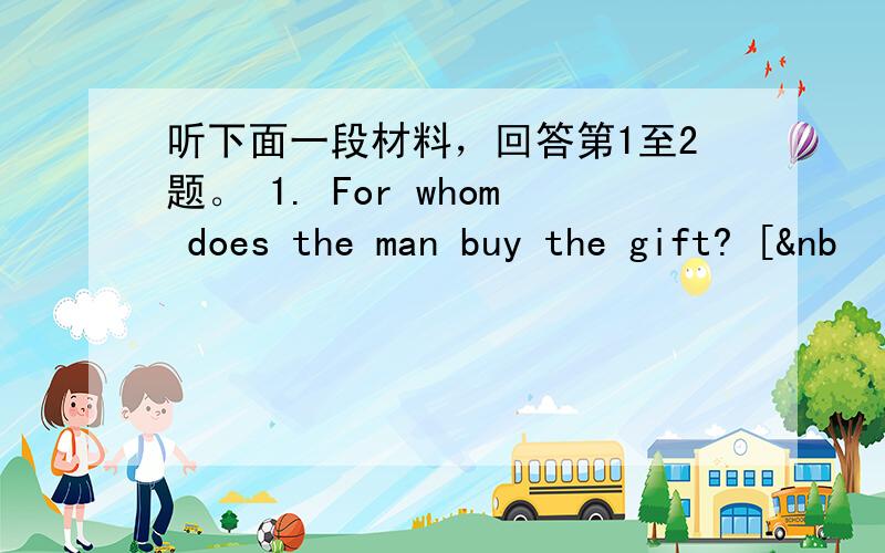 听下面一段材料，回答第1至2题。 1. For whom does the man buy the gift? [&nb