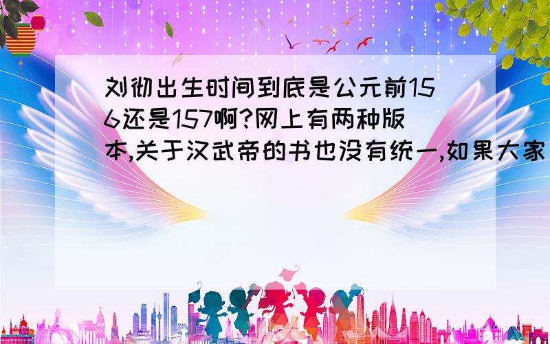 刘彻出生时间到底是公元前156还是157啊?网上有两种版本,关于汉武帝的书也没有统一,如果大家只是上网复制下来就没必要了