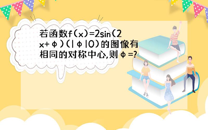 若函数f(x)=2sin(2x+φ)(|φ|0)的图像有相同的对称中心,则φ=?