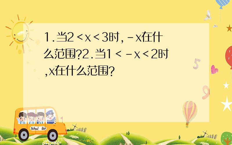 1.当2＜x＜3时,－x在什么范围?2.当1＜－x＜2时,x在什么范围?