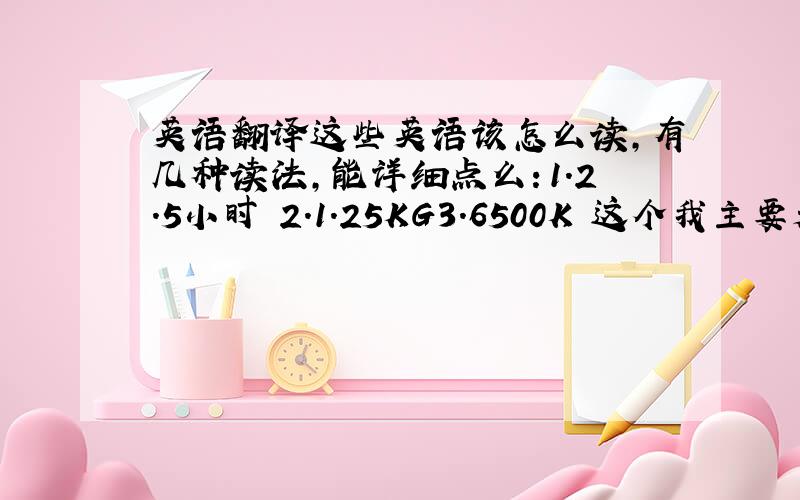 英语翻译这些英语该怎么读,有几种读法,能详细点么：1.2.5小时 2.1.25KG3.6500K 这个我主要是搞不清楚什