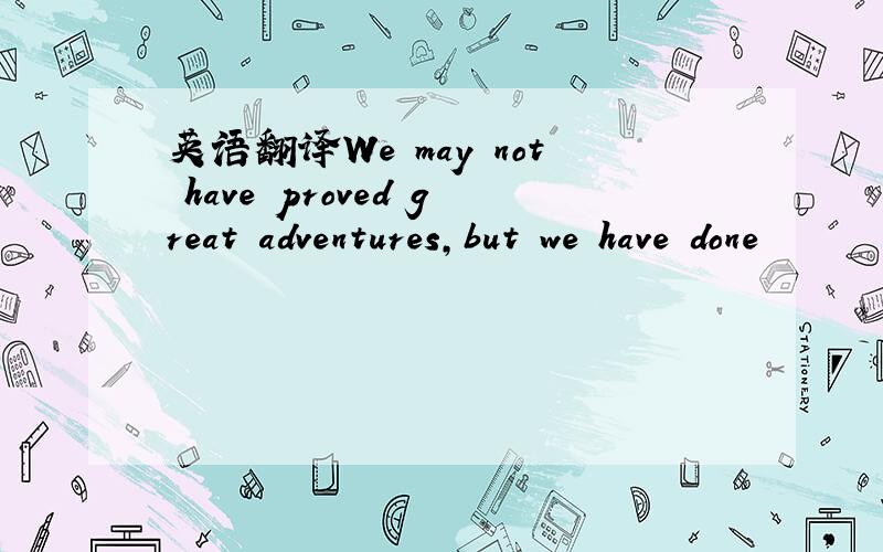 英语翻译We may not have proved great adventures,but we have done