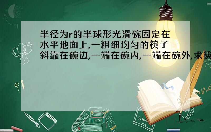 半径为r的半球形光滑碗固定在水平地面上,一粗细均匀的筷子斜靠在碗边,一端在碗内,一端在碗外,求筷子的总