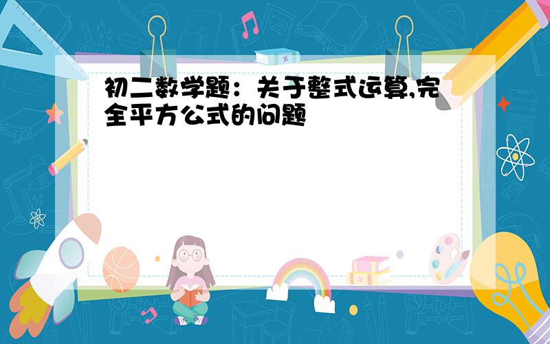 初二数学题：关于整式运算,完全平方公式的问题