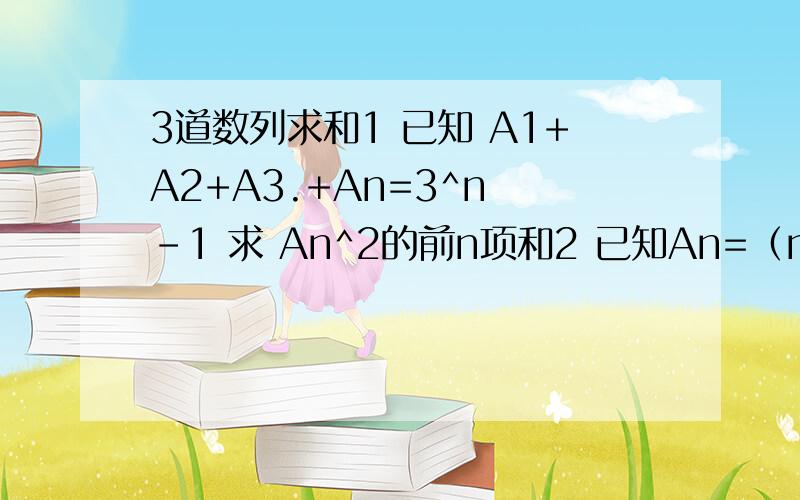 3道数列求和1 已知 A1+A2+A3.+An=3^n -1 求 An^2的前n项和2 已知An=（n-1）*2^（n-