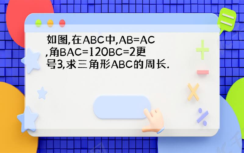 如图,在ABC中,AB=AC,角BAC=120BC=2更号3,求三角形ABC的周长.