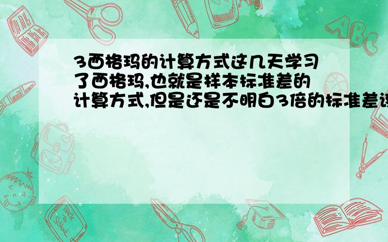 3西格玛的计算方式这几天学习了西格玛,也就是样本标准差的计算方式,但是还是不明白3倍的标准差该如何计算,也就是3西格玛该