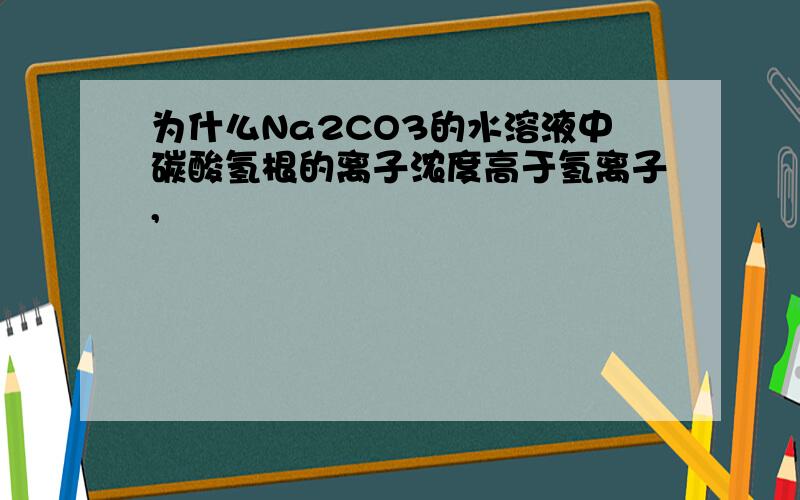 为什么Na2CO3的水溶液中碳酸氢根的离子浓度高于氢离子,