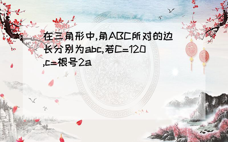 在三角形中,角ABC所对的边长分别为abc,若C=120,c=根号2a