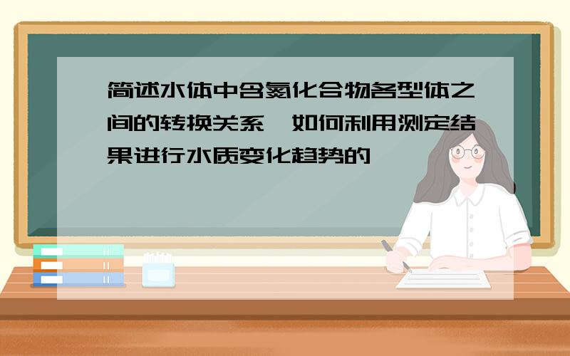 简述水体中含氮化合物各型体之间的转换关系,如何利用测定结果进行水质变化趋势的