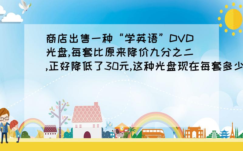 商店出售一种“学英语”DVD光盘,每套比原来降价九分之二,正好降低了30元,这种光盘现在每套多少元?