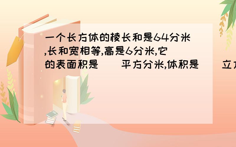 一个长方体的棱长和是64分米,长和宽相等,高是6分米,它的表面积是()平方分米,体积是()立方分?