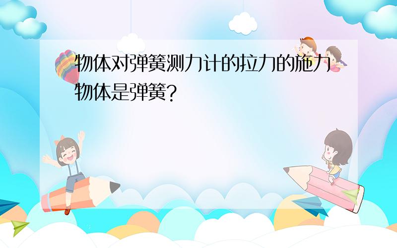 物体对弹簧测力计的拉力的施力物体是弹簧?