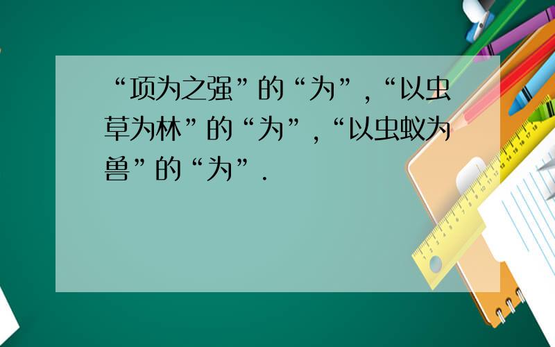 “项为之强”的“为”,“以虫草为林”的“为”,“以虫蚁为兽”的“为”.