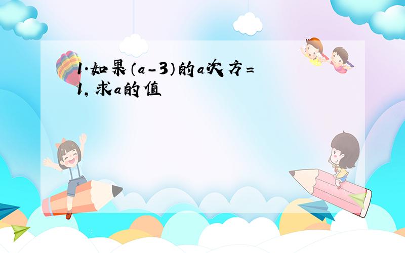 1.如果（a-3）的a次方=1,求a的值