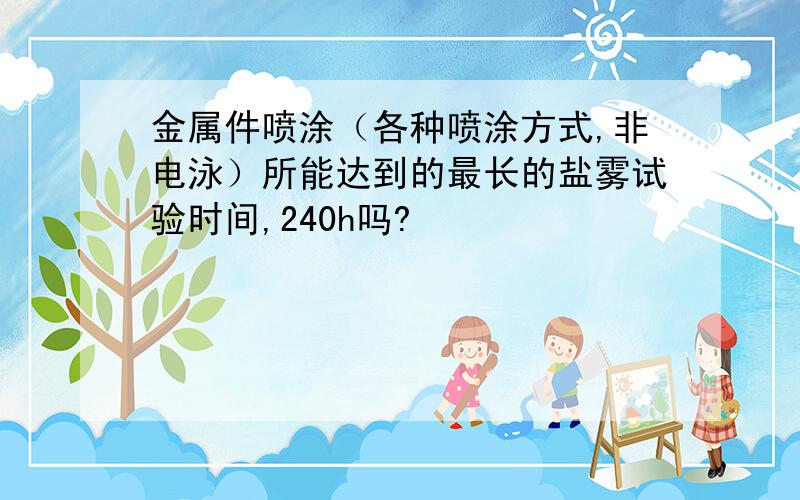 金属件喷涂（各种喷涂方式,非电泳）所能达到的最长的盐雾试验时间,240h吗?