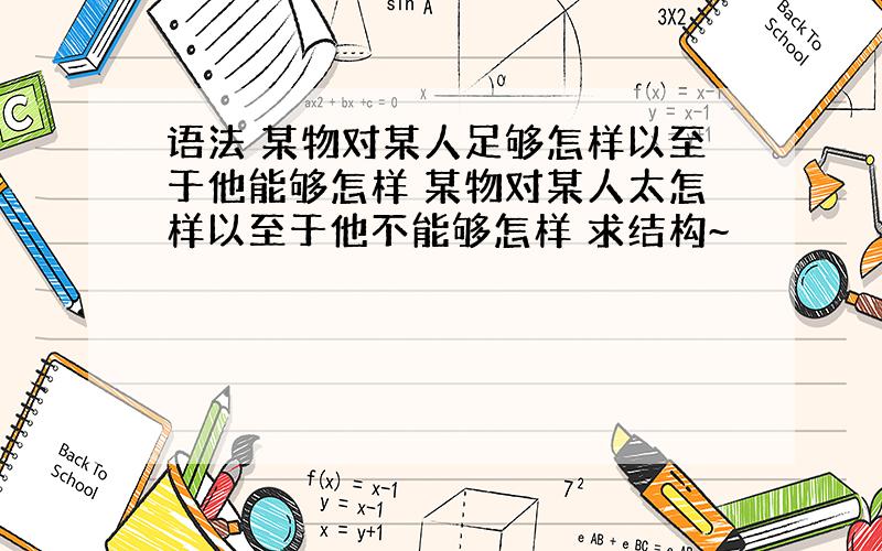 语法 某物对某人足够怎样以至于他能够怎样 某物对某人太怎样以至于他不能够怎样 求结构~