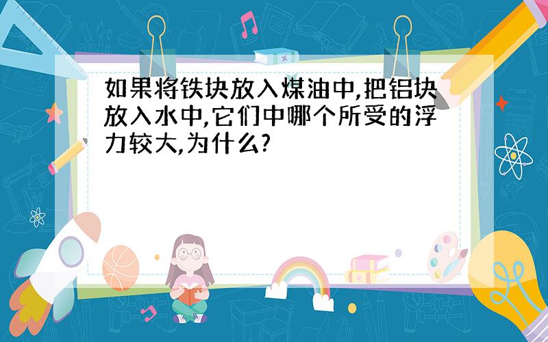 如果将铁块放入煤油中,把铝块放入水中,它们中哪个所受的浮力较大,为什么?