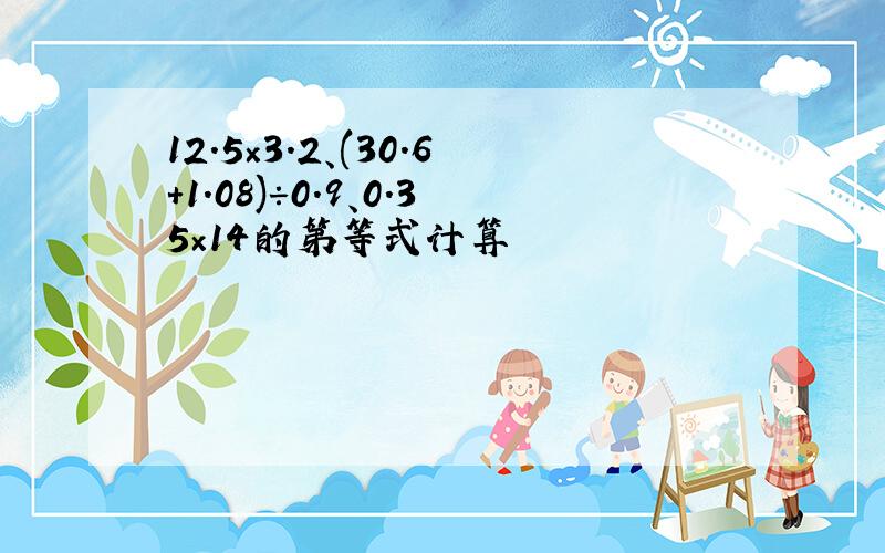 12.5×3.2、(30.6+1.08)÷0.9、0.35×14的第等式计算