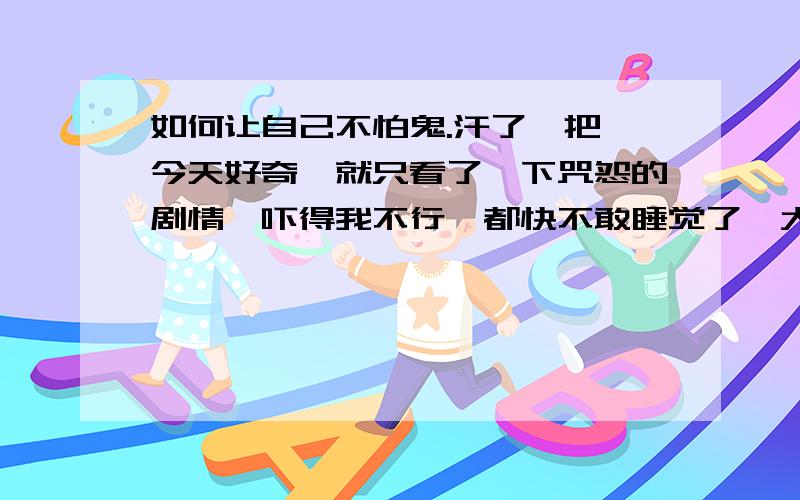 如何让自己不怕鬼.汗了一把、今天好奇、就只看了一下咒怨的剧情、吓得我不行、都快不敢睡觉了、大冬天的、外面又黑又刮阴风、我