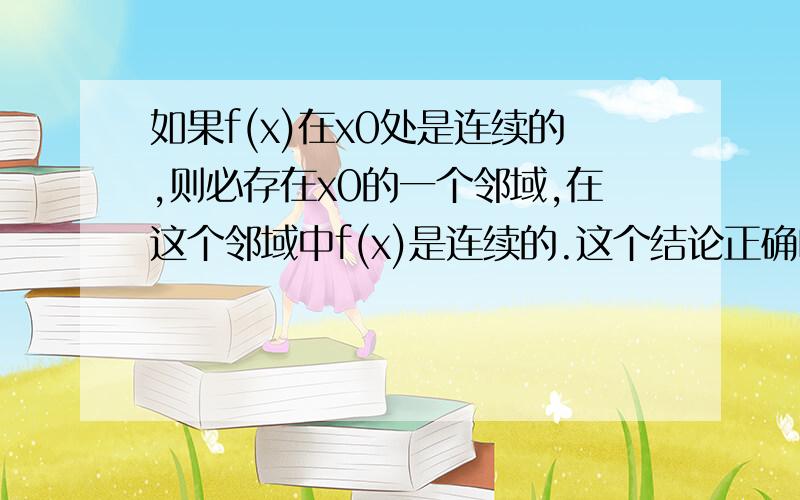 如果f(x)在x0处是连续的,则必存在x0的一个邻域,在这个邻域中f(x)是连续的.这个结论正确吗?怎么证明?