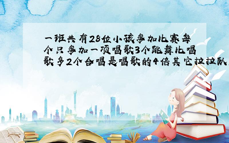 一班共有28位小孩参加比赛每个只参加一项唱歌3个跳舞比唱歌多2个合唱是唱歌的4倍其它拉拉队,拉拉队几个