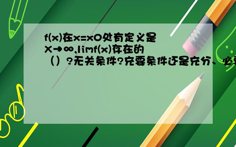 f(x)在x=x0处有定义是X→∞,limf(x)存在的（）?无关条件?充要条件还是充分、必要条件 这四个中n哪一项?