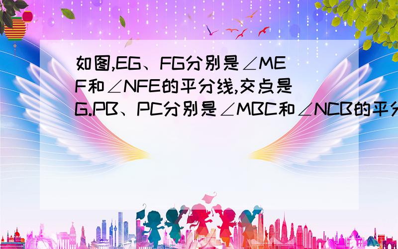 如图,EG、FG分别是∠MEF和∠NFE的平分线,交点是G.PB、PC分别是∠MBC和∠NCB的平分线,交点是P.F、C