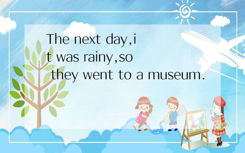 The next day,it was rainy,so they went to a museum.