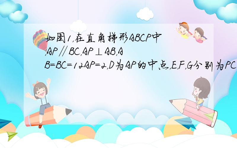 如图1，在直角梯形ABCP中，AP∥BC，AP⊥AB，AB=BC=12AP=2，D为AP的中点，E，F，G分别为PC、P