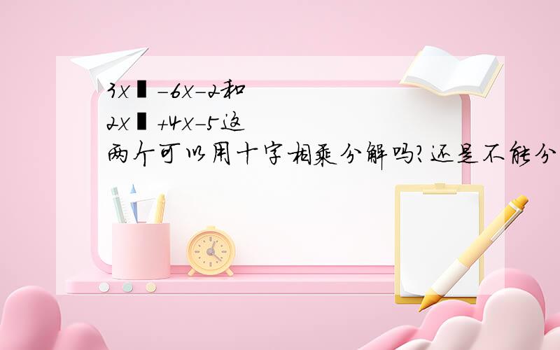 3x²-6x-2和2x²+4x-5这两个可以用十字相乘分解吗?还是不能分解?