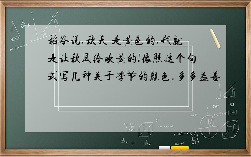 稻谷说,秋天 是黄色的,我就是让秋风给吹黄的!依照这个句式写几种关于季节的颜色.多多益善