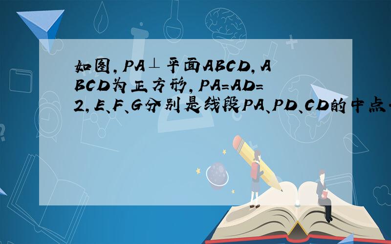 如图,PA⊥平面ABCD,ABCD为正方形,PA=AD=2,E、F、G分别是线段PA、PD、CD的中点.