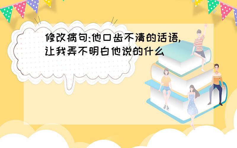 修改病句:他口齿不清的话语,让我弄不明白他说的什么