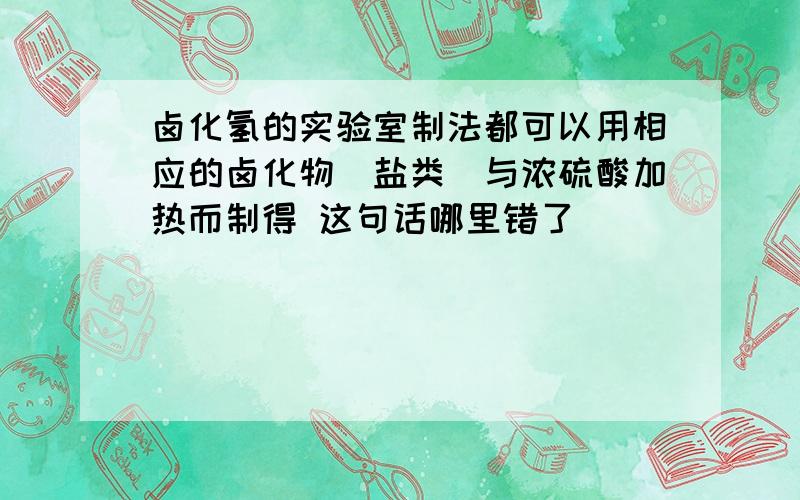 卤化氢的实验室制法都可以用相应的卤化物(盐类)与浓硫酸加热而制得 这句话哪里错了