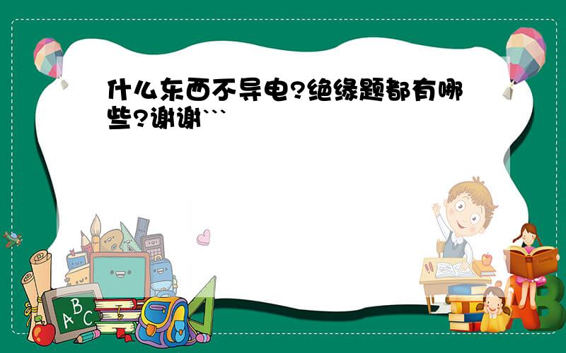 什么东西不导电?绝缘题都有哪些?谢谢```