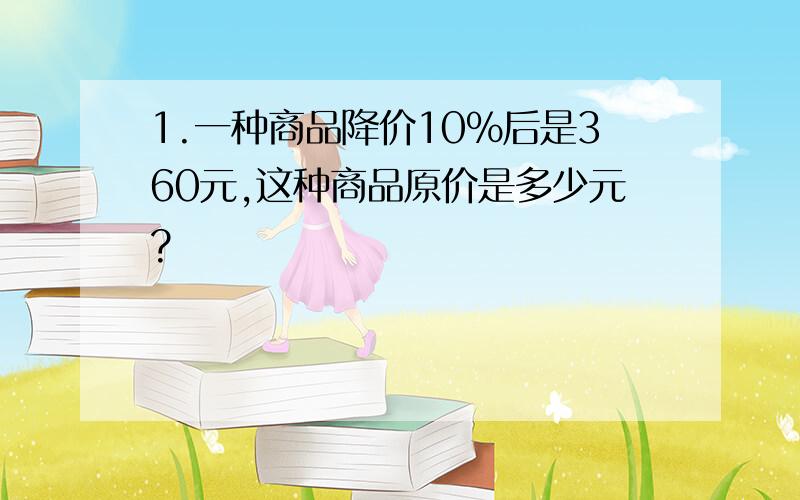 1.一种商品降价10％后是360元,这种商品原价是多少元?