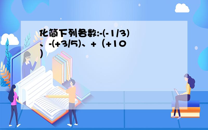 化简下列各数:-(-1/3)、-(+3/5)、+（+10）