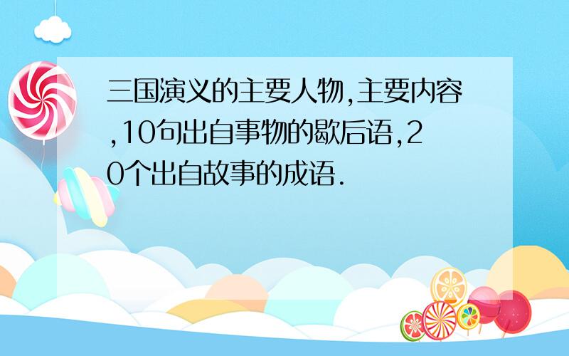 三国演义的主要人物,主要内容,10句出自事物的歇后语,20个出自故事的成语.