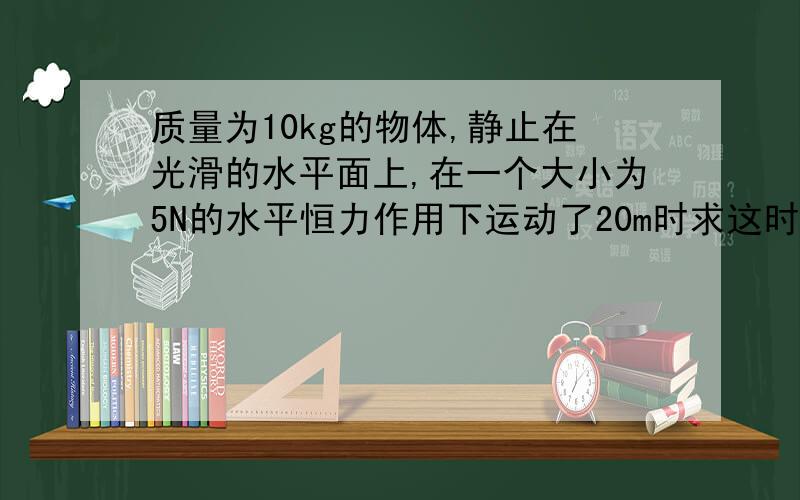 质量为10kg的物体,静止在光滑的水平面上,在一个大小为5N的水平恒力作用下运动了20m时求这时物体的动能和速度