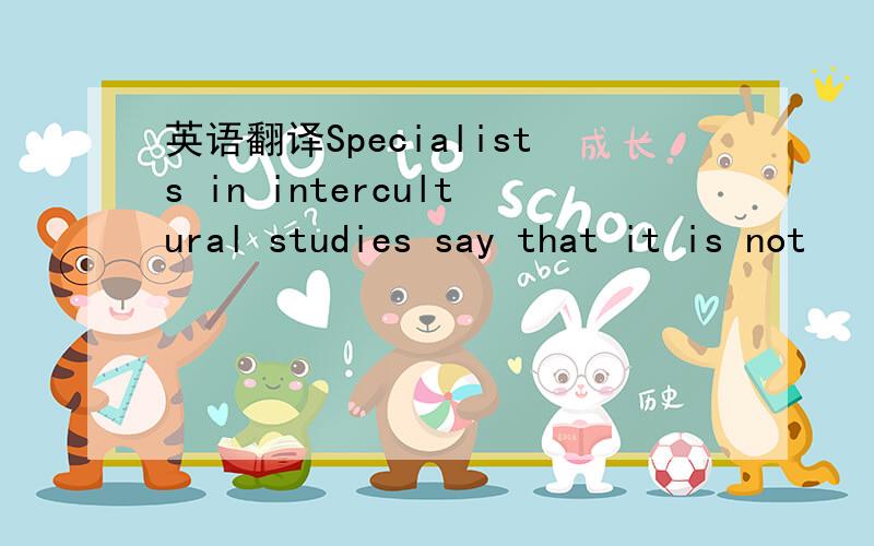 英语翻译Specialists in intercultural studies say that it is not