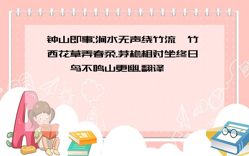 钟山即事:涧水无声绕竹流,竹西花草弄春柔.茅檐相对坐终日,一鸟不鸣山更幽.翻译